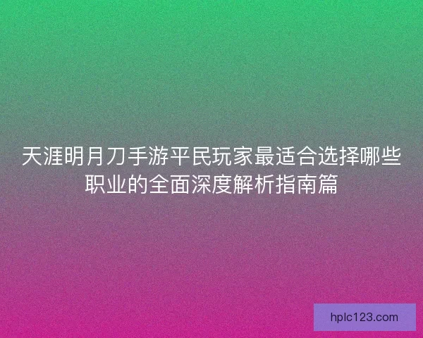 天涯明月刀手游平民玩家最适合选择哪些职业的全面深度解析指南篇