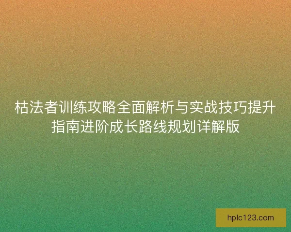 枯法者训练攻略全面解析与实战技巧提升指南进阶成长路线规划详解版