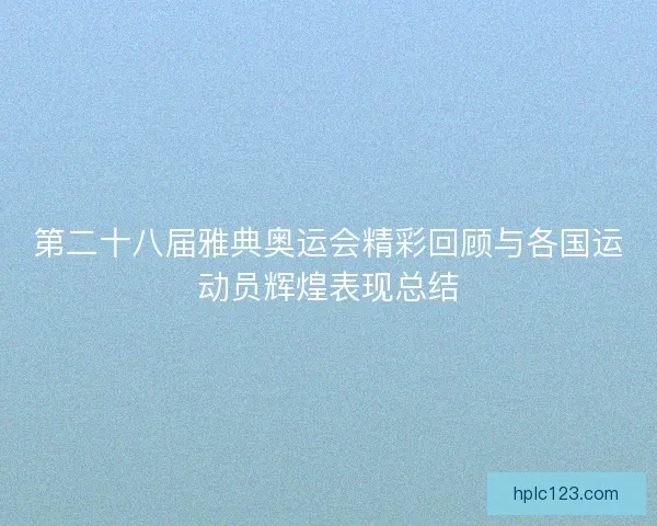 第二十八届雅典奥运会精彩回顾与各国运动员辉煌表现总结