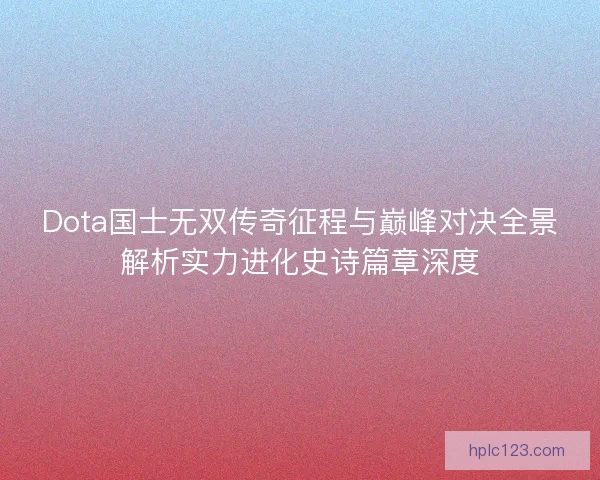 Dota国士无双传奇征程与巅峰对决全景解析实力进化史诗篇章深度