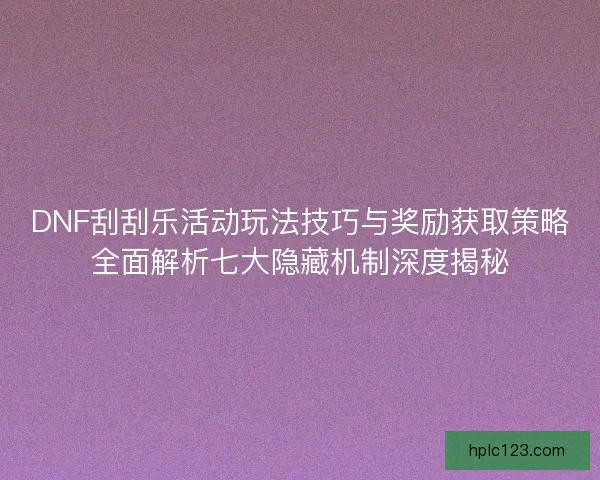 DNF刮刮乐活动玩法技巧与奖励获取策略全面解析七大隐藏机制深度揭秘