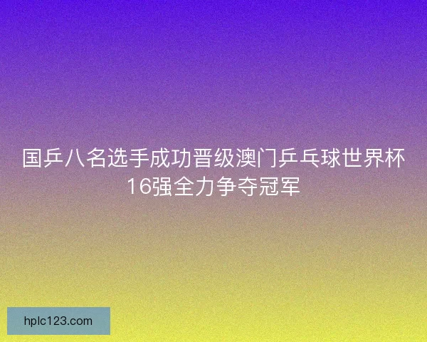 国乒八名选手成功晋级澳门乒乓球世界杯16强全力争夺冠军