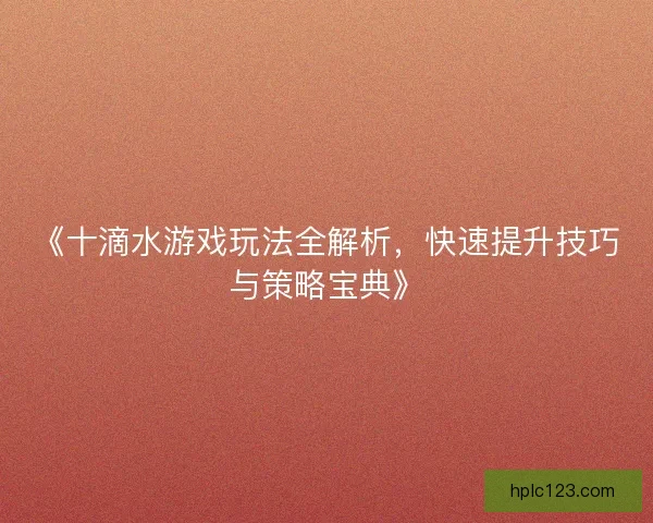 《十滴水游戏玩法全解析，快速提升技巧与策略宝典》
